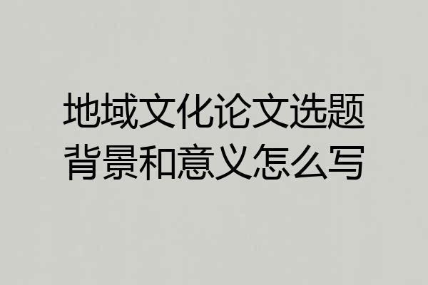 地域文化论文选题背景和意义怎么写