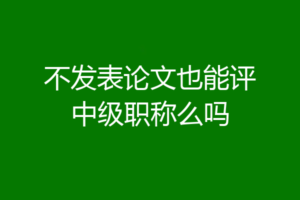 不发表论文也能评中级职称么吗
