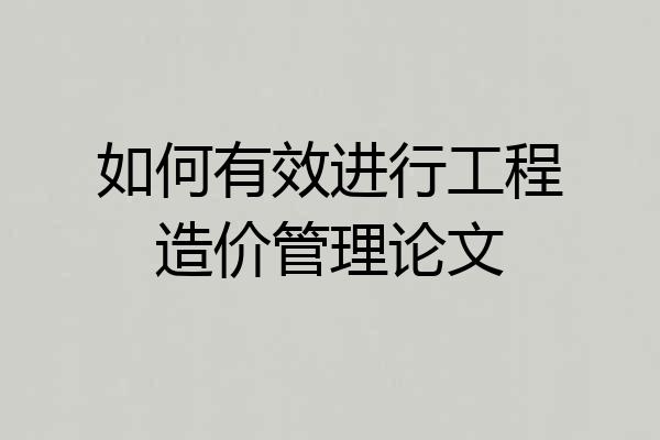 如何有效进行工程造价管理论文