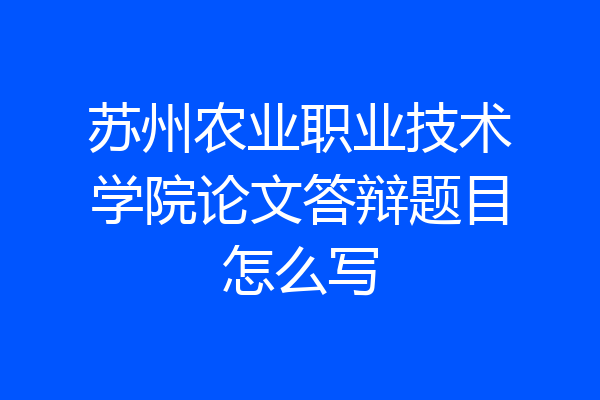 苏州农业职业技术学院论文答辩题目怎么写