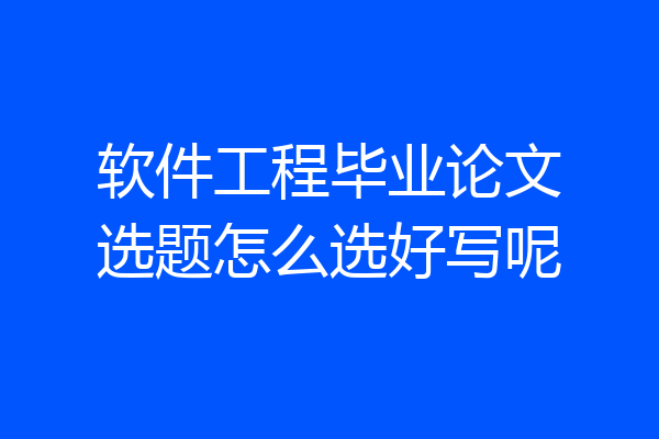 软件工程毕业论文选题怎么选好写呢