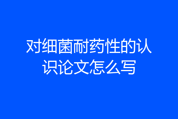 对细菌耐药性的认识论文怎么写