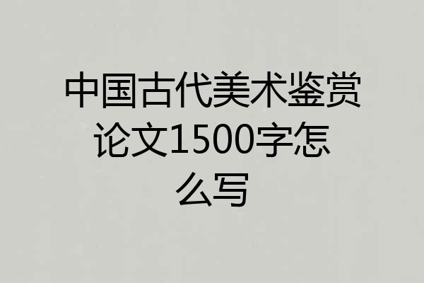 中国古代美术鉴赏论文1500字怎么写