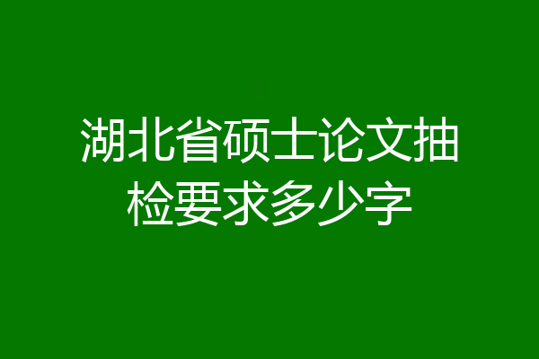 湖北省硕士论文抽检要求多少字