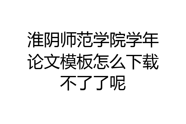 淮阴师范学院学年论文模板怎么下载不了了呢