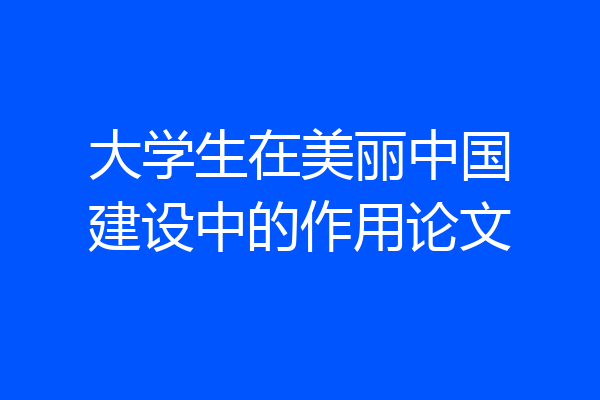 大学生在美丽中国建设中的作用论文