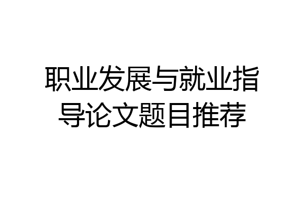 职业发展与就业指导论文题目推荐