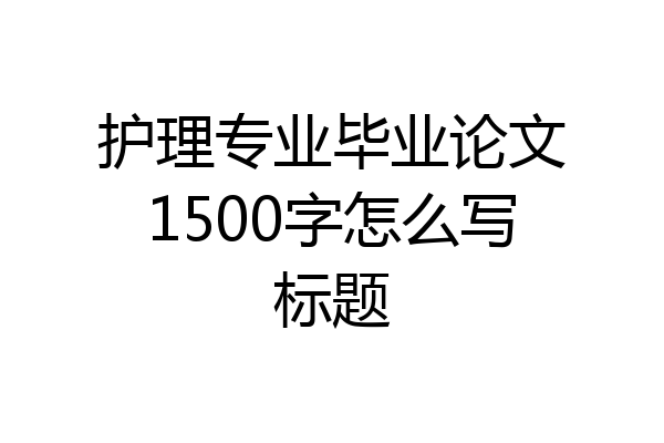 护理专业毕业论文1500字怎么写标题