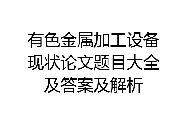 有色金属加工设备现状论文题目大全及答案及解析