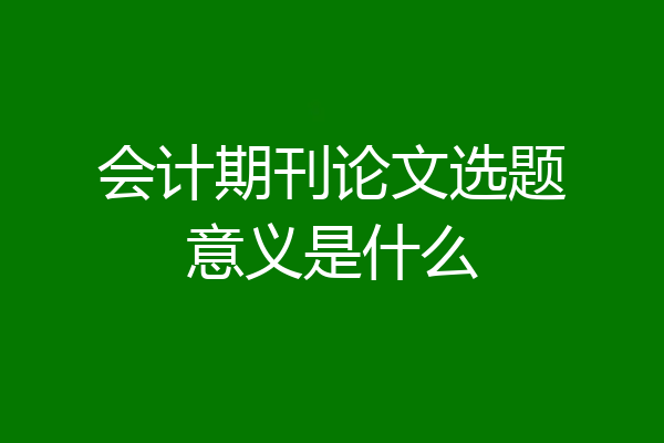 会计期刊论文选题意义是什么