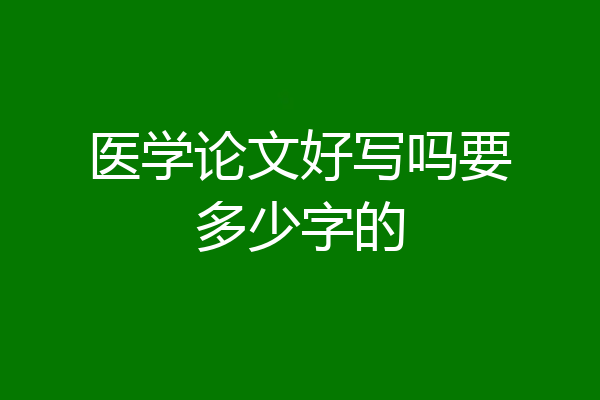 医学论文好写吗要多少字的