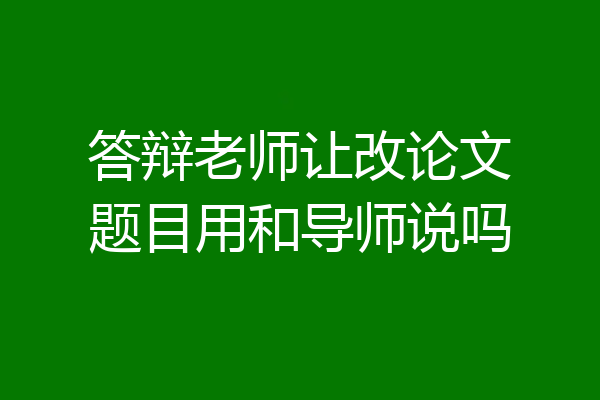 答辩老师让改论文题目用和导师说吗