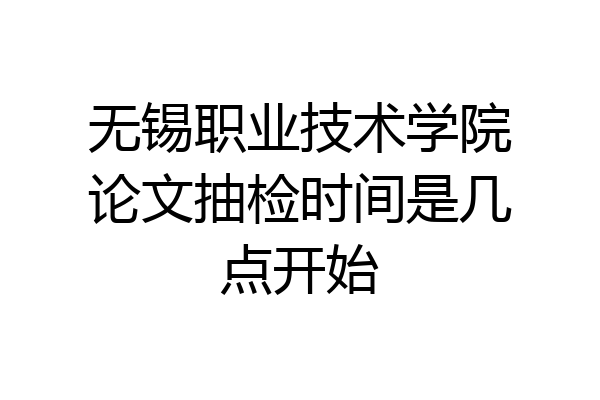 无锡职业技术学院论文抽检时间是几点开始