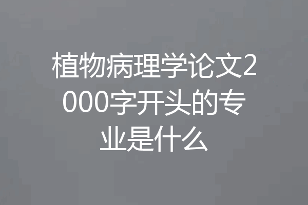 植物病理学论文2000字开头的专业是什么