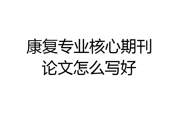 康复专业核心期刊论文怎么写好