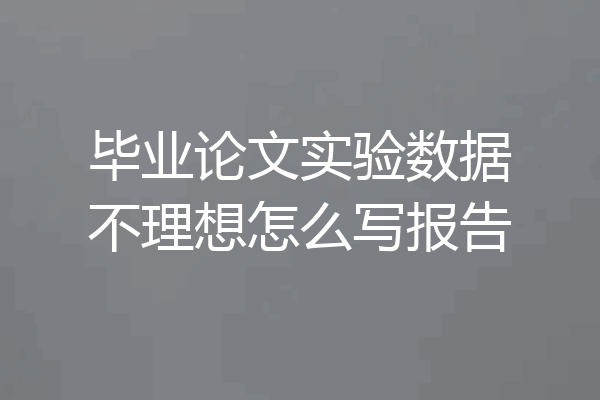 毕业论文实验数据不理想怎么写报告