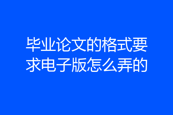 毕业论文的格式要求电子版怎么弄的