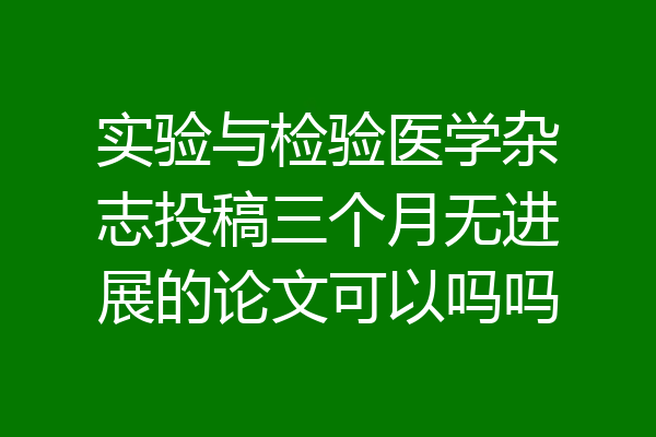 实验与检验医学杂志投稿三个月无进展的论文可以吗吗
