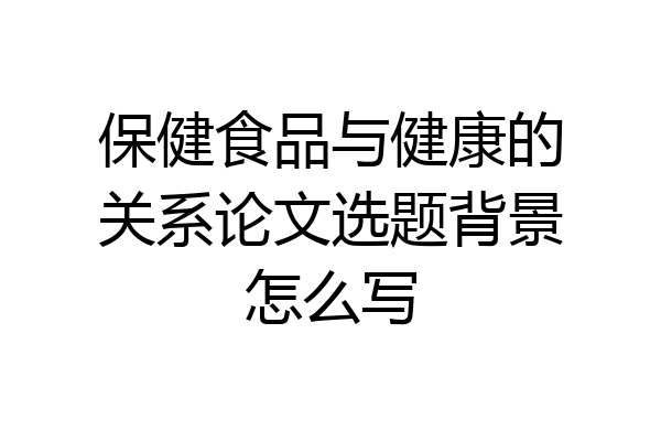 保健食品与健康的关系论文选题背景怎么写