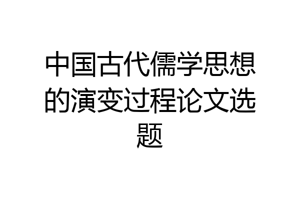 中国古代儒学思想的演变过程论文选题