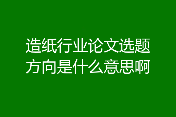 造纸行业论文选题方向是什么意思啊