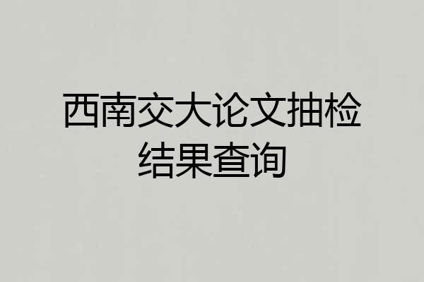 西南交大论文抽检结果查询