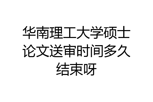 华南理工大学硕士论文送审时间多久结束呀