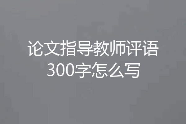 论文指导教师评语300字怎么写