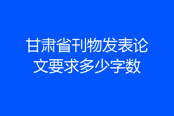 甘肃省刊物发表论文要求多少字数