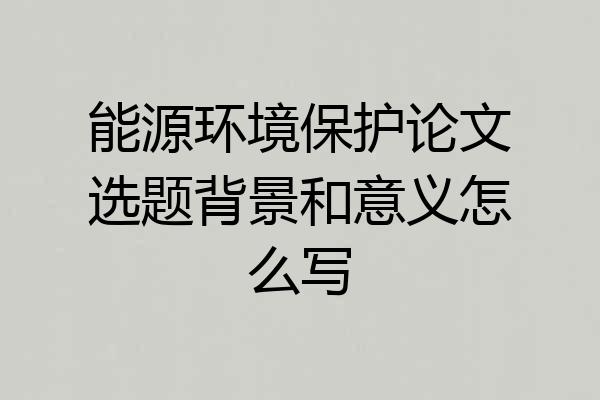 能源环境保护论文选题背景和意义怎么写