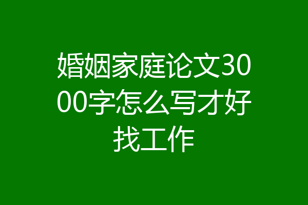 婚姻家庭论文3000字怎么写才好找工作