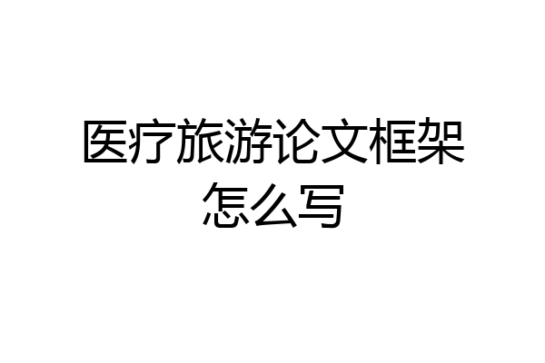 医疗旅游论文框架怎么写