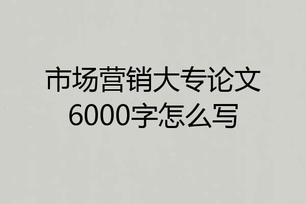 市场营销大专论文6000字怎么写