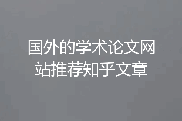 国外的学术论文网站推荐知乎文章