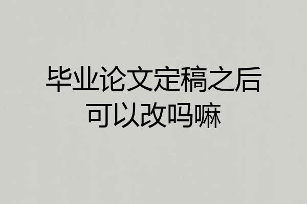毕业论文定稿之后可以改吗嘛