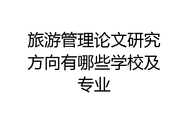 旅游管理论文研究方向有哪些学校及专业