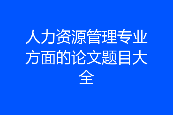 人力资源管理专业方面的论文题目大全