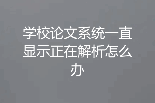 学校论文系统一直显示正在解析怎么办