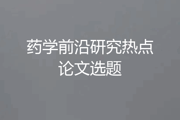 药学前沿研究热点论文选题
