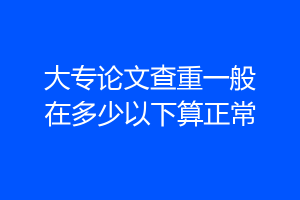 大专论文查重一般在多少以下算正常