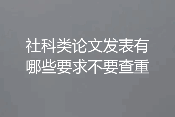 社科类论文发表有哪些要求不要查重
