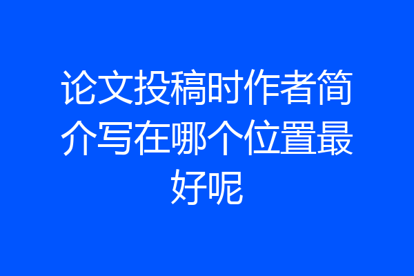 论文投稿时作者简介写在哪个位置最好呢