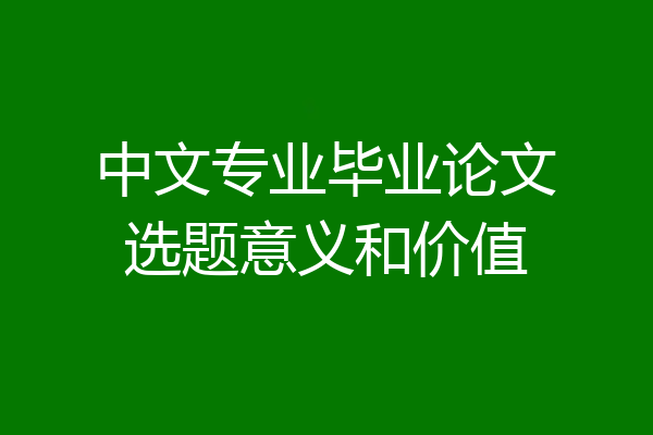 中文专业毕业论文选题意义和价值