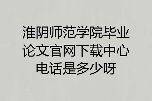 淮阴师范学院毕业论文官网下载中心电话是多少呀