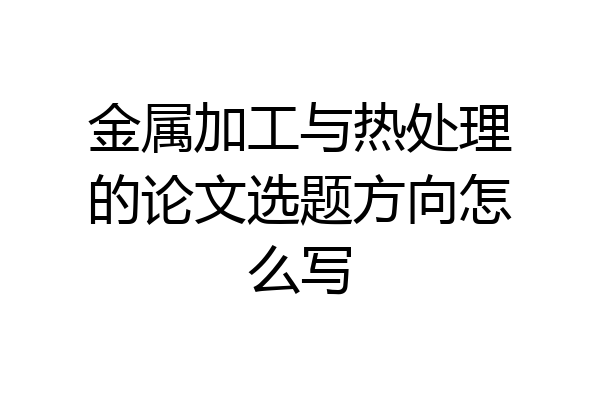 金属加工与热处理的论文选题方向怎么写