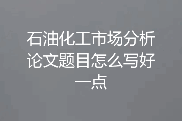 石油化工市场分析论文题目怎么写好一点