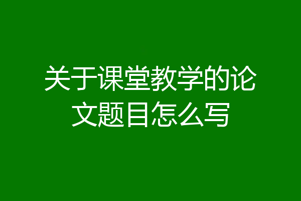 关于课堂教学的论文题目怎么写