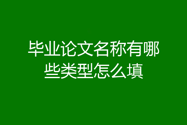 毕业论文名称有哪些类型怎么填