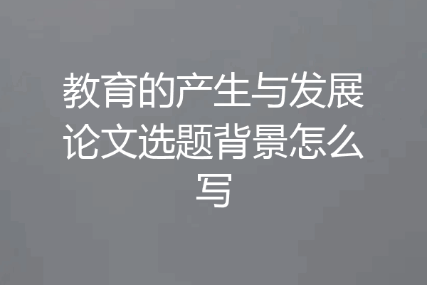 教育的产生与发展论文选题背景怎么写