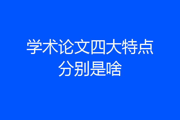 学术论文四大特点分别是啥